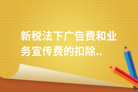 新税法下广告费和业务宣传费扣除政策解析